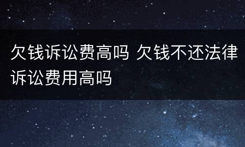 欠钱诉讼费高吗 欠钱不还法律诉讼费用高吗