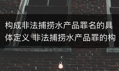 构成非法捕捞水产品罪名的具体定义 非法捕捞水产品罪的构成要件