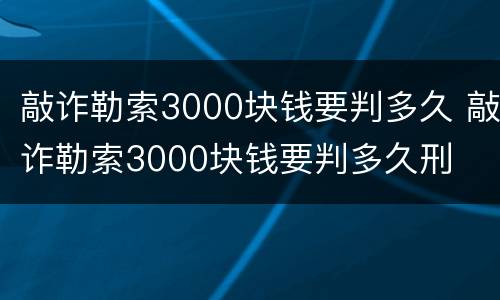 敲诈勒索3000块钱要判多久 敲诈勒索3000块钱要判多久刑