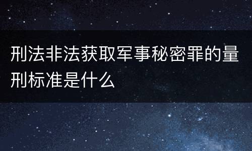 刑法非法获取军事秘密罪的量刑标准是什么