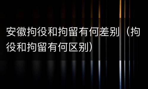安徽拘役和拘留有何差别（拘役和拘留有何区别）