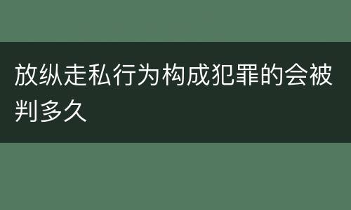 放纵走私行为构成犯罪的会被判多久