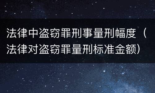 法律中盗窃罪刑事量刑幅度（法律对盗窃罪量刑标准金额）