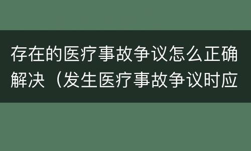 存在的医疗事故争议怎么正确解决（发生医疗事故争议时应如何处置）