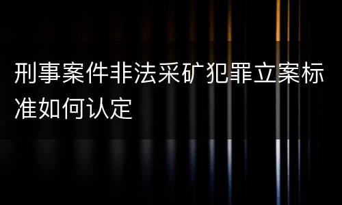 刑事案件非法采矿犯罪立案标准如何认定