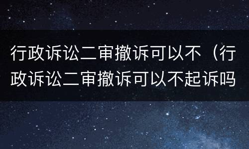 行政诉讼二审撤诉可以不（行政诉讼二审撤诉可以不起诉吗）