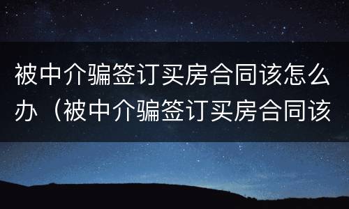 被中介骗签订买房合同该怎么办（被中介骗签订买房合同该怎么办理）
