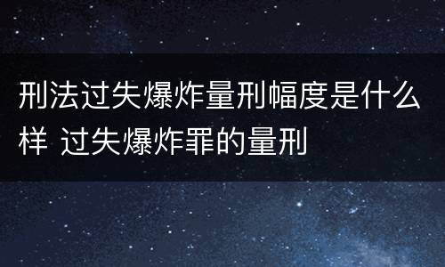 刑法过失爆炸量刑幅度是什么样 过失爆炸罪的量刑