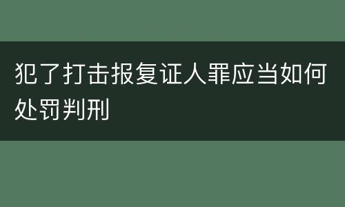 犯了打击报复证人罪应当如何处罚判刑