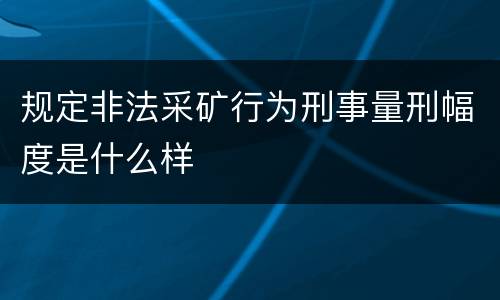 规定非法采矿行为刑事量刑幅度是什么样