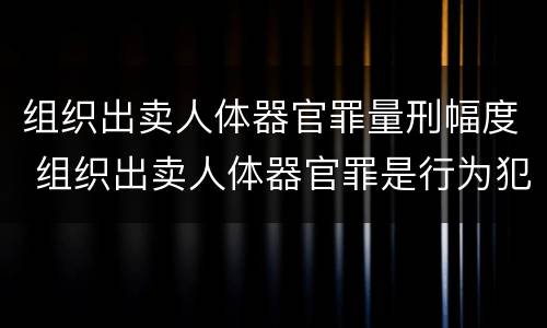 组织出卖人体器官罪量刑幅度 组织出卖人体器官罪是行为犯吗