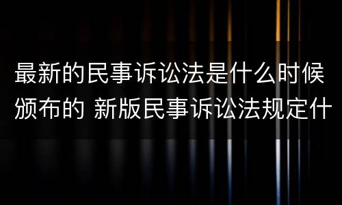 最新的民事诉讼法是什么时候颁布的 新版民事诉讼法规定什么时候实施