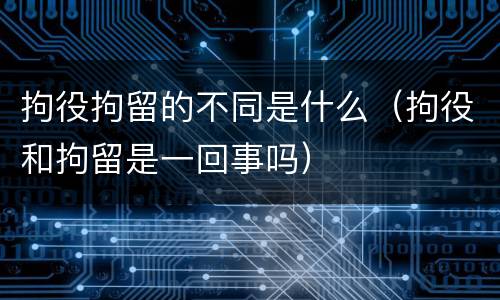 拘役拘留的不同是什么（拘役和拘留是一回事吗）