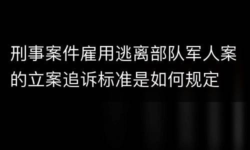 刑事案件雇用逃离部队军人案的立案追诉标准是如何规定