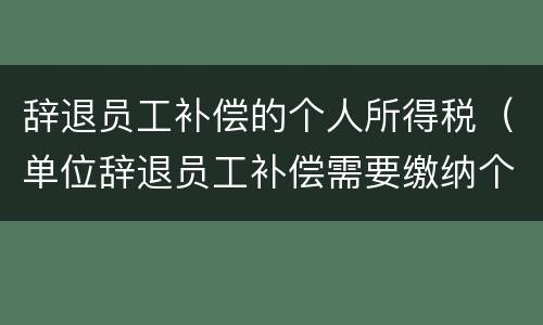 辞退员工补偿的个人所得税（单位辞退员工补偿需要缴纳个税吗）