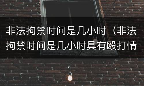 非法拘禁时间是几小时（非法拘禁时间是几小时具有殴打情节）