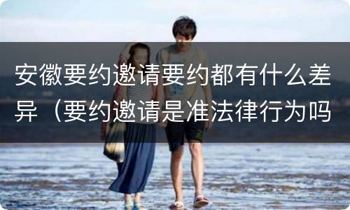 安徽要约邀请要约都有什么差异（要约邀请是准法律行为吗）