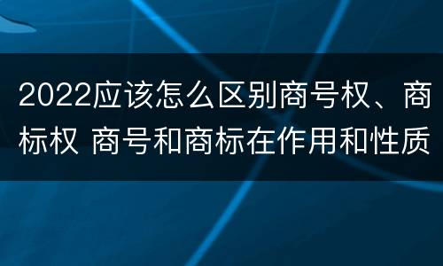 2022应该怎么区别商号权、商标权 商号和商标在作用和性质上有较大区别