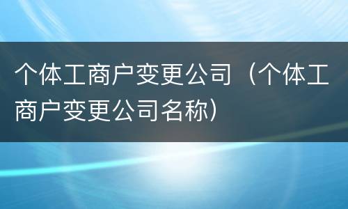 个体工商户变更公司（个体工商户变更公司名称）
