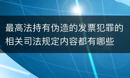 最高法持有伪造的发票犯罪的相关司法规定内容都有哪些