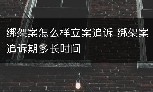 绑架案怎么样立案追诉 绑架案追诉期多长时间