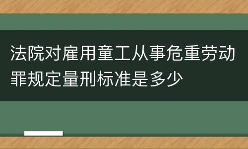 法院对雇用童工从事危重劳动罪规定量刑标准是多少