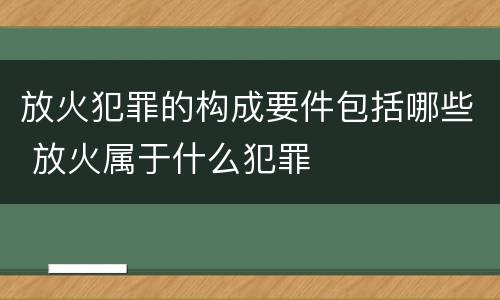 放火犯罪的构成要件包括哪些 放火属于什么犯罪