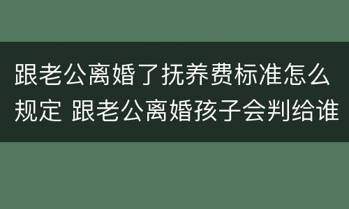 跟老公离婚了抚养费标准怎么规定 跟老公离婚孩子会判给谁