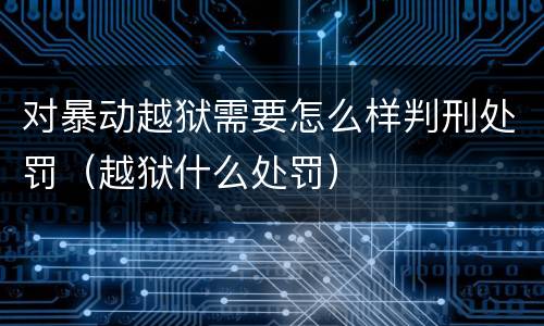 对暴动越狱需要怎么样判刑处罚（越狱什么处罚）