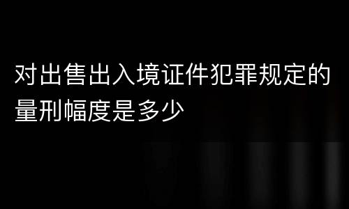 对出售出入境证件犯罪规定的量刑幅度是多少