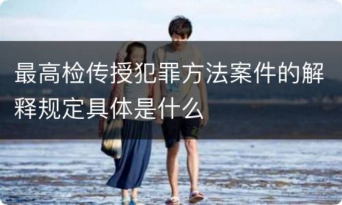 最高检传授犯罪方法案件的解释规定具体是什么