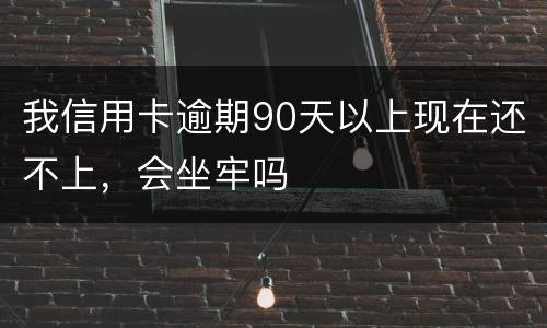 我信用卡逾期90天以上现在还不上，会坐牢吗