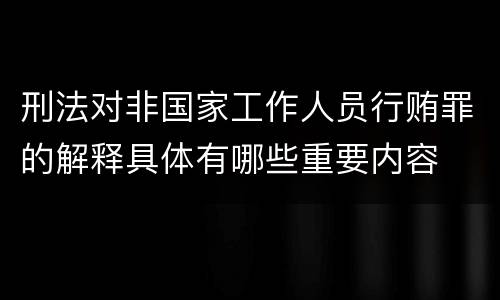 刑法对非国家工作人员行贿罪的解释具体有哪些重要内容