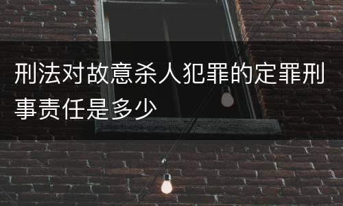 刑法对故意杀人犯罪的定罪刑事责任是多少