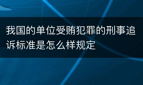 我国的单位受贿犯罪的刑事追诉标准是怎么样规定