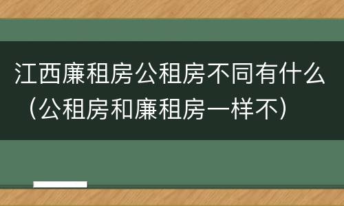 江西廉租房公租房不同有什么(公租房和廉租房一样不)