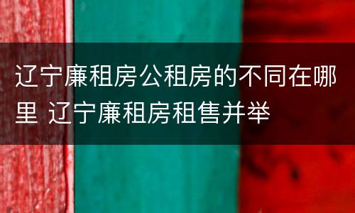 辽宁廉租房公租房的不同在哪里 辽宁廉租房租售并举