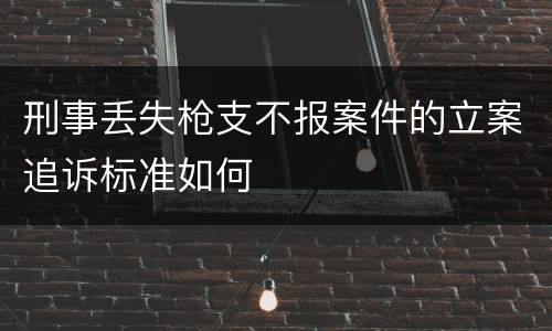 刑事丢失枪支不报案件的立案追诉标准如何