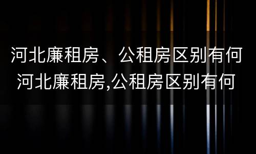 河北廉租房、公租房区别有何 河北廉租房,公租房区别有何不同