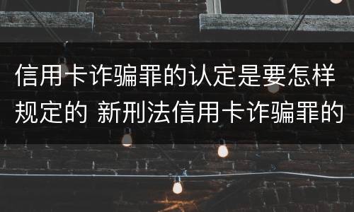 信用卡诈骗罪的认定是要怎样规定的 新刑法信用卡诈骗罪的定罪标准?