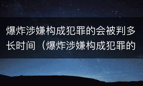 爆炸涉嫌构成犯罪的会被判多长时间（爆炸涉嫌构成犯罪的会被判多长时间呢）