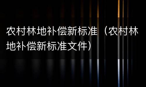 农村林地补偿新标准（农村林地补偿新标准文件）