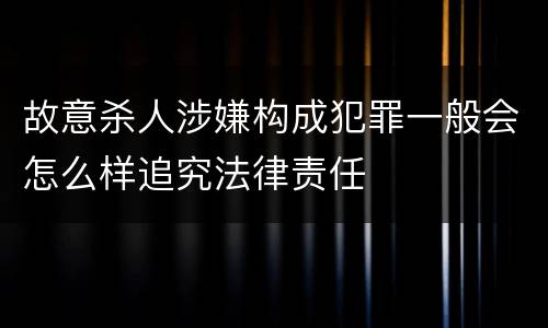 故意杀人涉嫌构成犯罪一般会怎么样追究法律责任