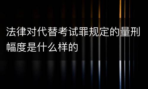 法律对代替考试罪规定的量刑幅度是什么样的