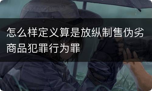 怎么样定义算是放纵制售伪劣商品犯罪行为罪