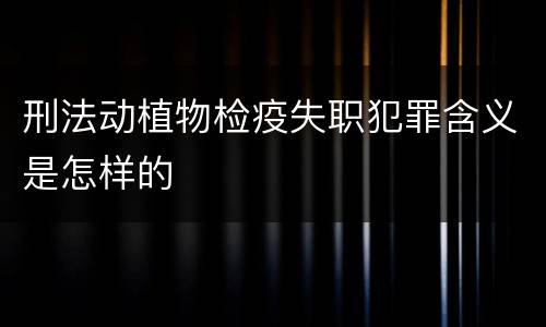 刑法动植物检疫失职犯罪含义是怎样的