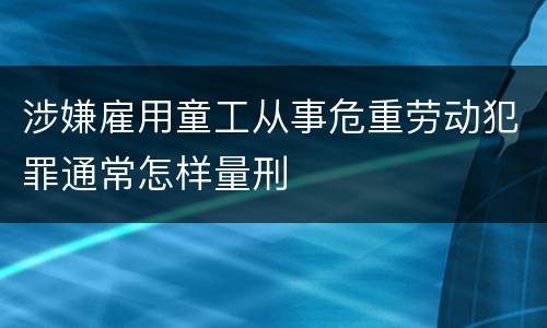 涉嫌雇用童工从事危重劳动犯罪通常怎样量刑