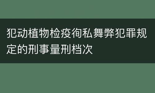 犯动植物检疫徇私舞弊犯罪规定的刑事量刑档次