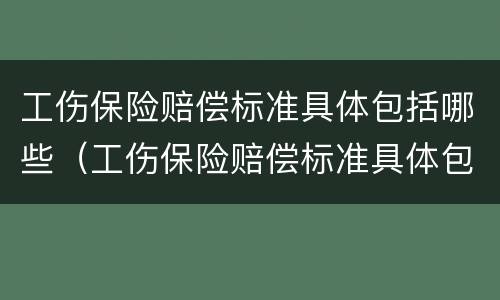 工伤保险赔偿标准具体包括哪些（工伤保险赔偿标准具体包括哪些方面）