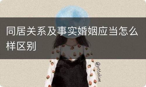 同居关系及事实婚姻应当怎么样区别